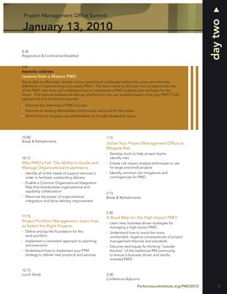 Project Management Ofﬁce Summit




                                                                                                              day two
January 13, 2010

8:30
Registration & Continental Breakfast


9:00
keynote address
Lessons from a Mature PMO
Being able to effectively identify various operational challenges before they arise can make the
difference in implementing a successful PMO. The team needs to discover how to expand the role
of the PMO over time and understand how to implement a PMO strategic plan and plan for the
future. This keynote address will discuss what barriers you can possibly expect once your PMO if fully
operational and the lessons learned.
  Discover the dilemmas of PMO Success
  Improve on existing deliverables continuously and build for the future
  Rethink how to engage your stakeholders on thought leadership topics




10:00                                                 1:15
Break & Refreshments
                                                      Utilize Your Project Management Ofﬁce to
                                                      Mitigate Risk
                                                        Develop tools to help project teams
10:15                                                   identify risks
Why PMO’s Fail: The Ability to Guide and                Create risk impact analysis techniques to use
Manage Organizational Investments                       for large and small projects
  Identify all of the needs of support services in      Identify common risk mitigations and
  order to facilitate outstanding delivery              contingencies for PMO
  Enable a Common Organizational Integration
  Map that standardizes organizational and
  capability collaboration
                                                      2:15
  Maximize the power of organizational                Break & Refreshments
  integration and drive delivery improvement


                                                      2:30
11:15                                                 A Road Map for the High Impact PMO
Project Portfolio Management: Learn how                 Learn new, business-driven strategies for
to Select the Right Projects                            managing a high impact PMO
  Deﬁne and lay the foundation for the                  Understand how to avoid the many
  work portfolio                                        unintended, negative consequences of project
  Implement a consistent approach to planning           management theories and standards
  and execution                                         Discover techniques for thinking “outside-
  Understand how to implement your PPM                  the-box” of the traditional PM community
  strategy to deliver new products and services         to ensure a business driven and results
                                                        oriented PMO


12:15
Lunch Break                                           3:30
                                                      Conference Adjourns

                                                                           PerformanceInstitute.org/PMO2010       5
 