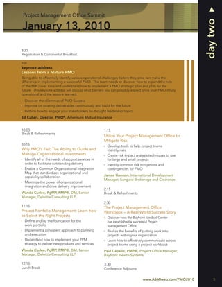 Project Management Ofﬁce Summit




                                                                                                          day two
January 13, 2010

8:30
Registration & Continental Breakfast

9:00
keynote address
Lessons from a Mature PMO
Being able to effectively identify various operational challenges before they arise can make the
difference in implementing a successful PMO. The team needs to discover how to expand the role
of the PMO over time and understand how to implement a PMO strategic plan and plan for the
future. This keynote address will discuss what barriers you can possibly expect once your PMO if fully
operational and the lessons learned.
  Discover the dilemmas of PMO Success
  Improve on existing deliverables continuously and build for the future
  Rethink how to engage your stakeholders on thought leadership topics
Ed Cullari, Director, PMO®, Amerisure Mutual Insurance


10:00                                                 1:15
Break & Refreshments
                                                      Utilize Your Project Management Ofﬁce to
                                                      Mitigate Risk
10:15                                                   Develop tools to help project teams
Why PMO’s Fail: The Ability to Guide and                identify risks
Manage Organizational Investments                       Create risk impact analysis techniques to use
  Identify all of the needs of support services in      for large and small projects
  order to facilitate outstanding delivery              Identify common risk mitigations and
  Enable a Common Organizational Integration            contingencies for PMO
  Map that standardizes organizational and
  capability collaboration                            James Hannon, International Development
                                                      Manager, Sungard Brokerage and Clearance
  Maximize the power of organizational
  integration and drive delivery improvement
                                                      2:15
Wanda Curlee, PgMP, PMP®, DM, Senior                  Break & Refreshments
Manager, Deloitte Consulting LLP
                                                      2:30
11:15                                                 The Project Management Ofﬁce
Project Portfolio Management: Learn how               Workbook – A Real World Success Story
to Select the Right Projects                            Discover how the Bayfront Medical Center
  Deﬁne and lay the foundation for the                  has established a successful Project
  work portfolio                                        Management Ofﬁce
  Implement a consistent approach to planning           Realize the beneﬁts of putting work into
  and execution                                         projects within your organization
  Understand how to implement your PPM                  Learn how to effectively communicate across
  strategy to deliver new products and services         project teams using a project workbook
Wanda Curlee, PgMP, PMP®, DM, Senior                  Paul Capello, PMP®, Project Ofﬁce Manager,
Manager, Deloitte Consulting LLP                      Bayfront Health Systems

12:15                                                 3:30
Lunch Break                                           Conference Adjourns


                                                                                www.ASMIweb.com/PMO2010       5
 