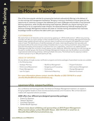 Project Management Ofﬁce Summit
In-House Training
                          In-House Training
                          One of the more popular vehicles for accessing the Institute’s educational offerings is the delivery of
                          on-site trainings and management facilitations. Bringing a training or facilitation in-house gives you the
                          opportunity to customize a program that addresses your exact challenges and provides a more personal
                          learning experience, while virtually eliminating travel expenses. Whether you require training for your
                          department or for an organization-wide initiative, the advanced learning methods employed by the
                          American Strategic Management Institute will create an intimate training atmosphere that maximizes
                          knowledge transfer to enhance the talent within your organization.


                          CUSTOMIZATION
                          We realize that not all obstacles can be overcome by applying an “off-the-shelf solution”. While many training
                          providers will offer you some variation of their standard training, the American Strategic Management Institute’s
                          subject matter experts will work with you and your team to examine your programs and determine your exact
                          areas of need. The identiﬁcation of real life examples will create a learning atmosphere that resonates with
                          participants while at the same time providing immediate return on your training investment. Using interactive
                          exercises that employ actual projects or scenarios from your organization, instructors can address speciﬁc
                          challenges and align the curriculum of each session to your objectives. While the majority of on-site trainings are
                          focused on smaller groups, the American Strategic Management Institute also has the ability to accommodate
                          organizational-wide training initiatives. Utilizing multiple instructors, The Institute has the capacity to deliver
                          courses to groups of up to 300 participants per day.

                          AREAS OF EXPERTISE
                          On-site delivery of single courses, certiﬁcation programs and entire packages of specialized courses are available
                          in the following areas:
                            Strategic Planning                     Workforce Management                    Program Evaluation
                            Performance Measurement                Budgeting and Forecasting               Administrative Management
                            Project Management                     Contracting                             Change Management
                            Lean Six Sigma                         Performance Reporting                   Balanced Scorecard

                          For more information please contact Jennifer Mueller at 202-739-9619 or email
                          Jennifer.Mueller@PerformanceInstitute.org



                          sponsorship opportunities
                          As a conference and training provider, The American Strategic Management Institute is an expert in
                          bringing together leaders to share and discuss best practices and innovations. We connect decision-
                          makers with respected solution providers.

                          ASMI offers four different pre-designed sponsorship packages:
                            Event Co-Sponsor
                            Session Sponsor
                            Luncheon Sponsor
                            Exhibit Booth Sponsor

                          To learn more about exhibiting and sponsorships at 2010 Project Management
                          Ofﬁce Summit please contact Meredith Mason 202-739-9707 or email her at
                          Meredith.Mason@PerformanceInstitute.org.


6                   www.ASMIweb.com/PMO2010
 
