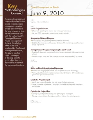 Key
                                3                                                                                                4
                                      Project Management for Results
    Methodologies
           Covered                    June 9, 2010
    The project management            8:30
    process described in this         Registration & Continental Breakfast
    course enables project
    managers to produce               9:00
    project deliverables in           Define Project Estimates
    the least amount of time,         •	Differentiate a contingency reserve and a management reserve
    for the lowest cost and           •	Use your WBS to provide a more accurate project estimate
    with the highest quality.
    Developed from the                Analyze the Network Diagram
    Project Management                •	Resolve project and program problems and make decisions
    Body of Knowledge                 •	Establish, then minimize realistic project duration while maintaining overall cost and
                                        design requirements
    (PMBOK)® and
    produced by The Project
    Management Institute,             Manage Project Progress: Integrating the Gantt Chart
                                      •	Graphically document, manage and monitor project progress to effectively minimize
    this course teaches                 setbacks
    project managers                  •	Maintain project scope and take corrective action to get projects back on course
    to develop specific
    goals, objectives and             12:00
                                      Lunch Break
    deliverables to control
    the elements of projects.
                                      1:00
                                      Utilize and Load Organizational Resources
                                      •	Maintain and assign people, facility and equipment resources accordingly
                                      •	Actively adjust loads and variable expenses and understand the difference between
                                        generic-and specific-level resources


                                      Create the Project Budget
                                      •	Identify your costs and develop your own project budgeting process
                                      •	Create a baseline to determine if the project is on track and help chart the project
                                        and progress


                                      Optimize the Project Plan
                                      •	Develop key strategies for creating and optimizing the project plan
                                      •	Manage project status and anticipate problems that can hurt project progress

                                      4:00
                                      Day Three Adjourns




4             www.PerformanceInstitute.org/PMR
 