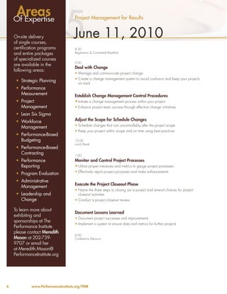 5
    Areas
    Of Expertise                     Project Management for Results


    On-site delivery
    of single courses,
                                    June 11, 2010
    certification programs           8:30
    and entire packages              Registration & Continental Breakfast

    of specialized courses
                                     9:00
    are available in the
                                     Deal with Change
    following areas:
                                     •	Manage and communicate project change
                                     •	Create a change management system to avoid confusion and keep your projects
     •	 Strategic Planning
                                       on track
     •	 Performance
        Measurement                  Establish Change Management Control Procedures
     •	 Project                      •	Initiate a change management process within your project
        Management                   •	Enhance project team success through effective change initiatives
     •	 Lean Six Sigma
     •	 Workforce                    Adjust the Scope for Schedule Changes
                                     •	Schedule changes that can uncontrollably alter the project scope
        Management
                                     •	Keep your project within scope and on time using best practices
     •	 Performance-Based
        Budgeting                    12:00
                                     Lunch Break
     •	 Performance-Based
        Contracting                  1:00
     •	 Performance                  Monitor and Control Project Processes
        Reporting                    •	Utilize proper measures and metrics to gauge project processes
                                     •	Effectively report project processes and make enhancements
     •	 Program Evaluation
     •	 Administrative
                                     Execute the Project Closeout Phase
        Management
                                     •	Name the three steps to closing out a project and several choices for project
     •	 Leadership and                 closeout activities
        Change                       •	Conduct a project closeout review

    To learn more about
                                     Document Lessons Learned
    exhibiting and
                                     •	Document project successes and improvements
    sponsorships at The
                                     •	Implement a system to ensure data and metrics for further projects
    Performance Institute
    please contact Meredith
                                     4:00
    Mason at 202-739-                Conference Adjourns
    9707 or email her
    at Meredith.Mason@
    PerformanceInstitute.org




6            www.PerformanceInstitute.org/PMR
 
