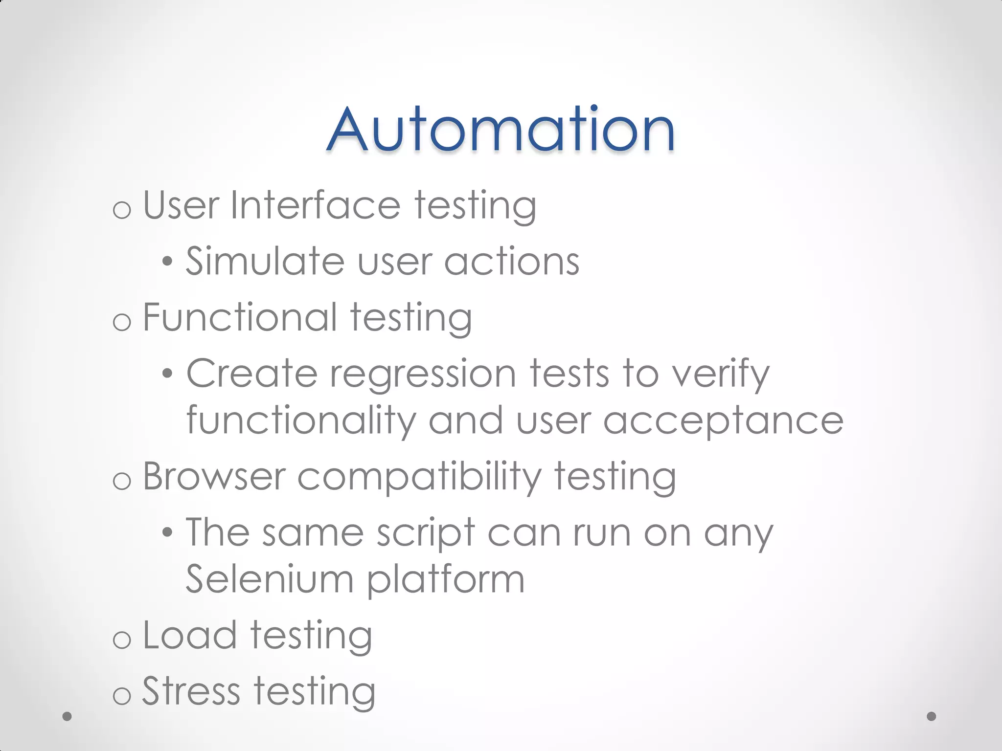 Automation o User Interface testing • Simulate user actions o Functional testing • Create regression tests to verify functionality and user acceptance o Browser compatibility testing • The same script can run on any Selenium platform o Load testing o Stress testing 