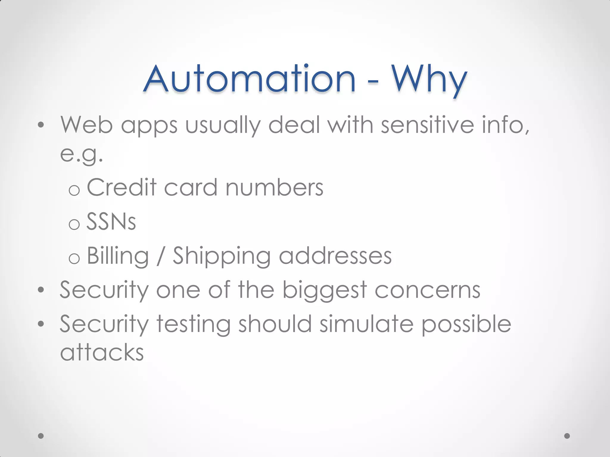 Automation - Why • Web apps usually deal with sensitive info, e.g. o Credit card numbers o SSNs o Billing / Shipping addresses • Security one of the biggest concerns • Security testing should simulate possible attacks 