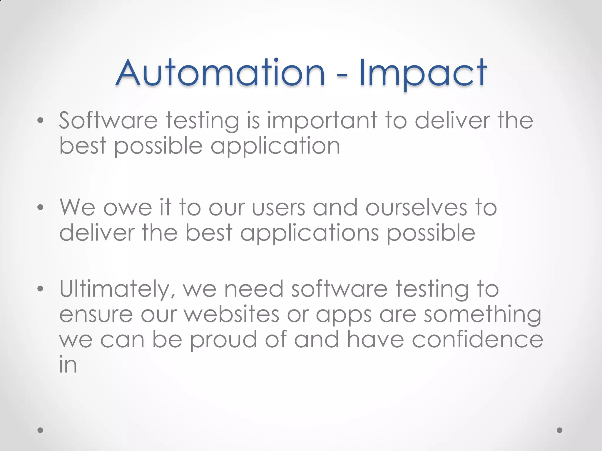Automation - Impact • Software testing is important to deliver the best possible application • We owe it to our users and ourselves to deliver the best applications possible • Ultimately, we need software testing to ensure our websites or apps are something we can be proud of and have confidence in 
