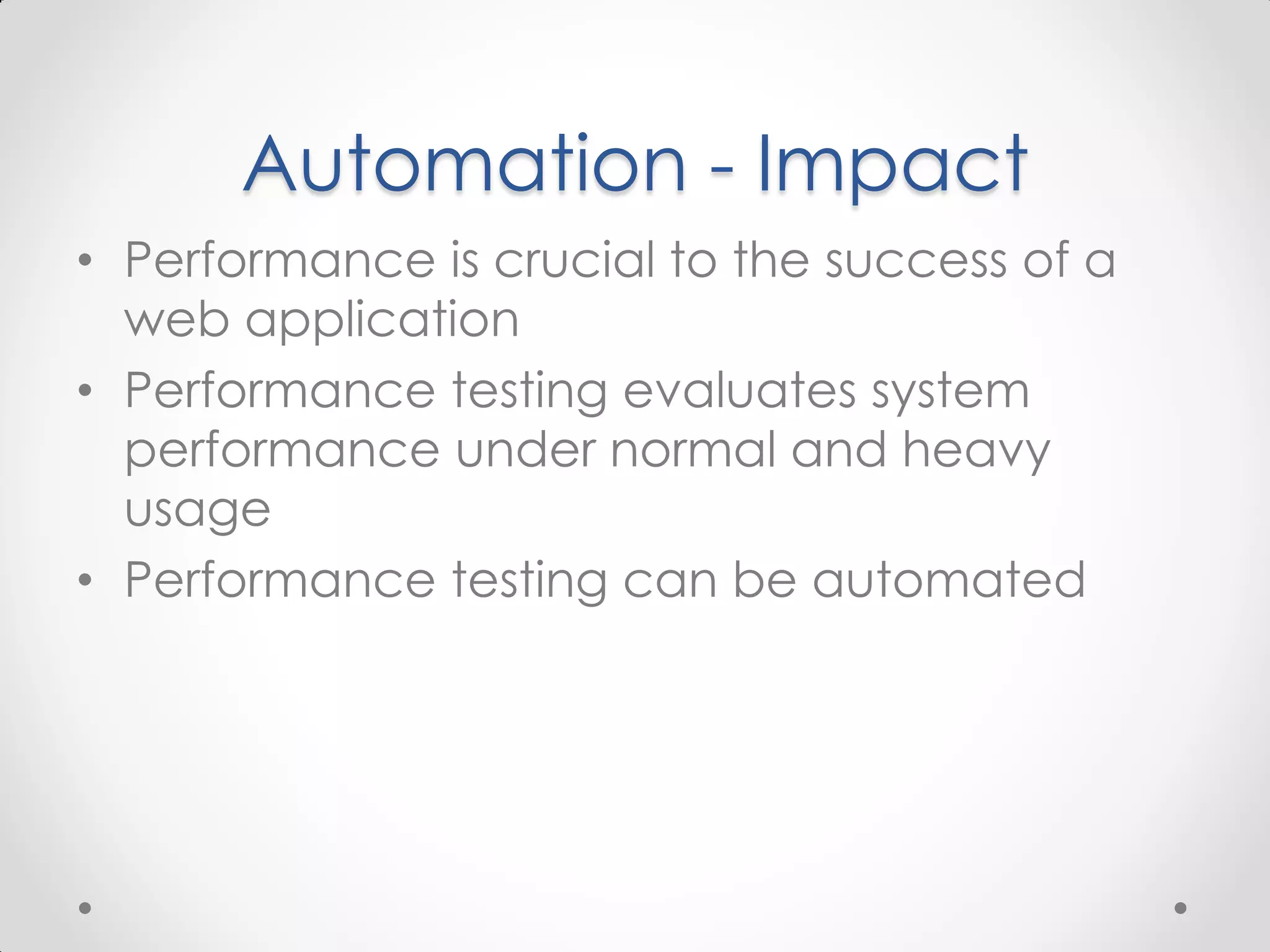 Automation - Impact • Performance is crucial to the success of a web application • Performance testing evaluates system performance under normal and heavy usage • Performance testing can be automated 