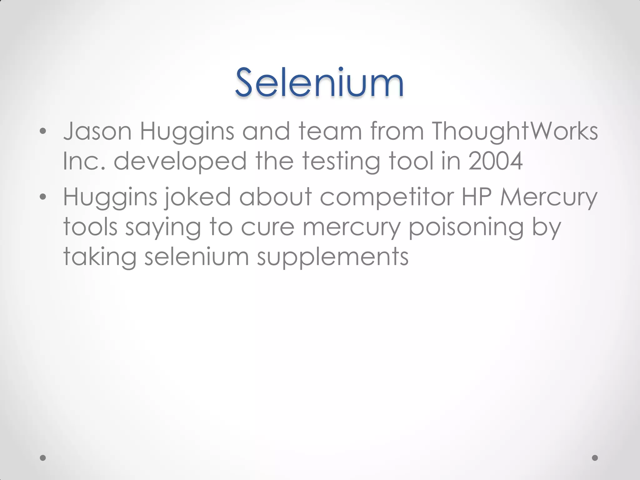 Selenium • Jason Huggins and team from ThoughtWorks Inc. developed the testing tool in 2004 • Huggins joked about competitor HP Mercury tools saying to cure mercury poisoning by taking selenium supplements 