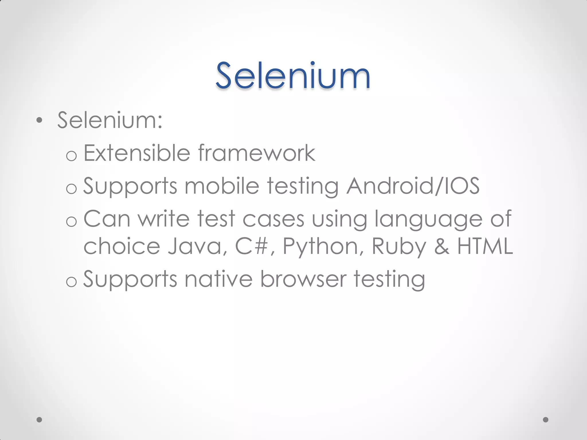 Selenium • Selenium: o Extensible framework o Supports mobile testing Android/IOS o Can write test cases using language of choice Java, C#, Python, Ruby & HTML o Supports native browser testing 