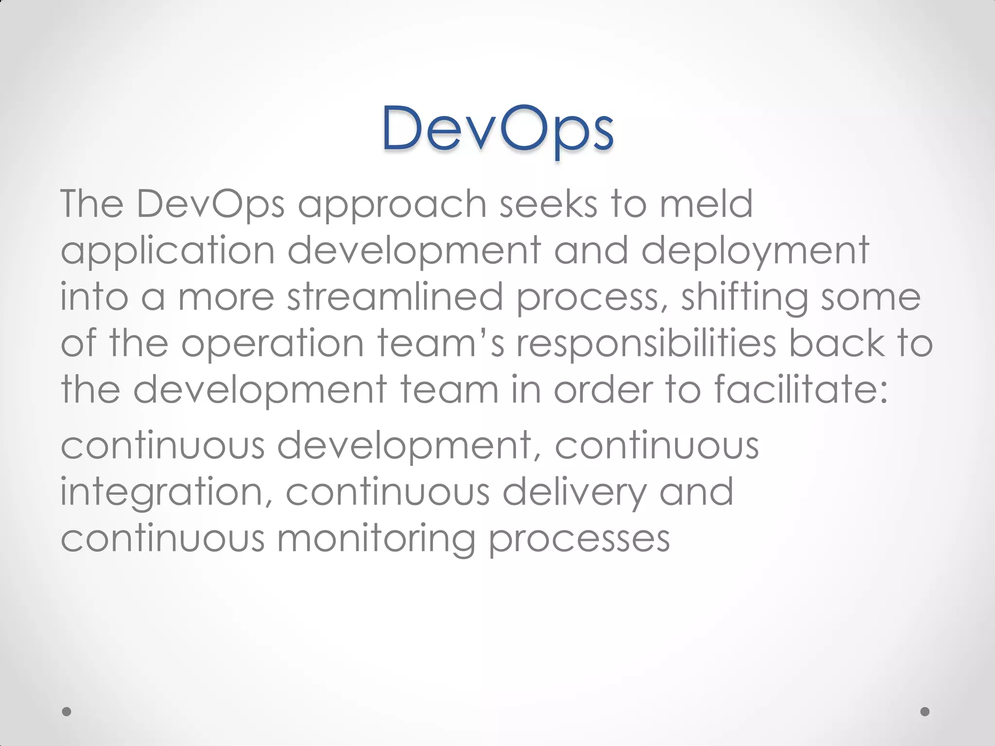 DevOps The DevOps approach seeks to meld application development and deployment into a more streamlined process, shifting some of the operation team’s responsibilities back to the development team in order to facilitate: continuous development, continuous integration, continuous delivery and continuous monitoring processes 