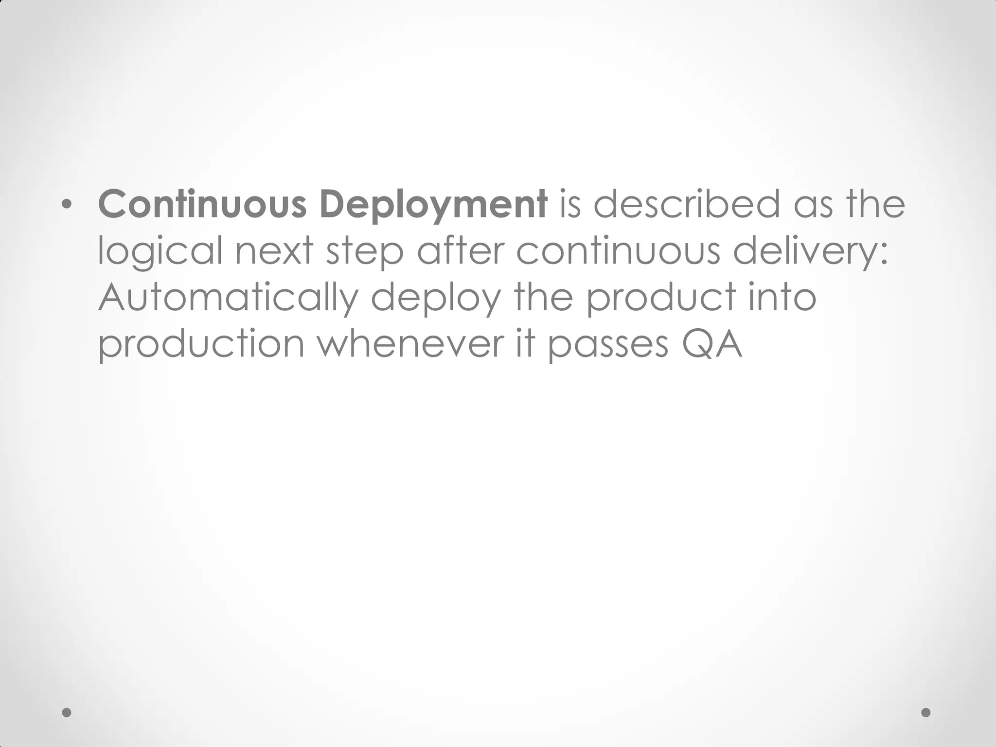• Continuous Deployment is described as the logical next step after continuous delivery: Automatically deploy the product into production whenever it passes QA 