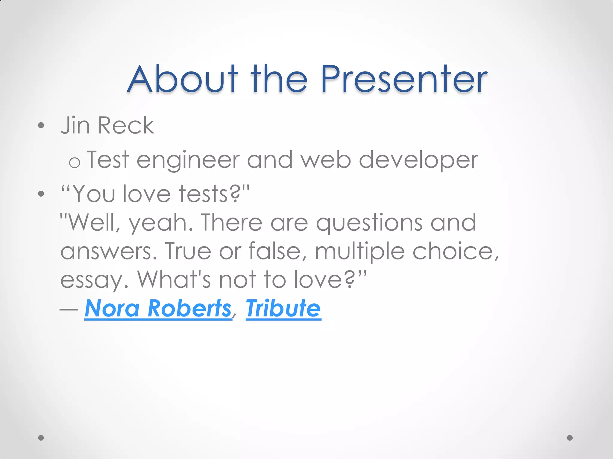 About the Presenter • Jin Reck o Test engineer and web developer • “You love tests?" "Well, yeah. There are questions and answers. True or false, multiple choice, essay. What's not to love?” ― Nora Roberts, Tribute 