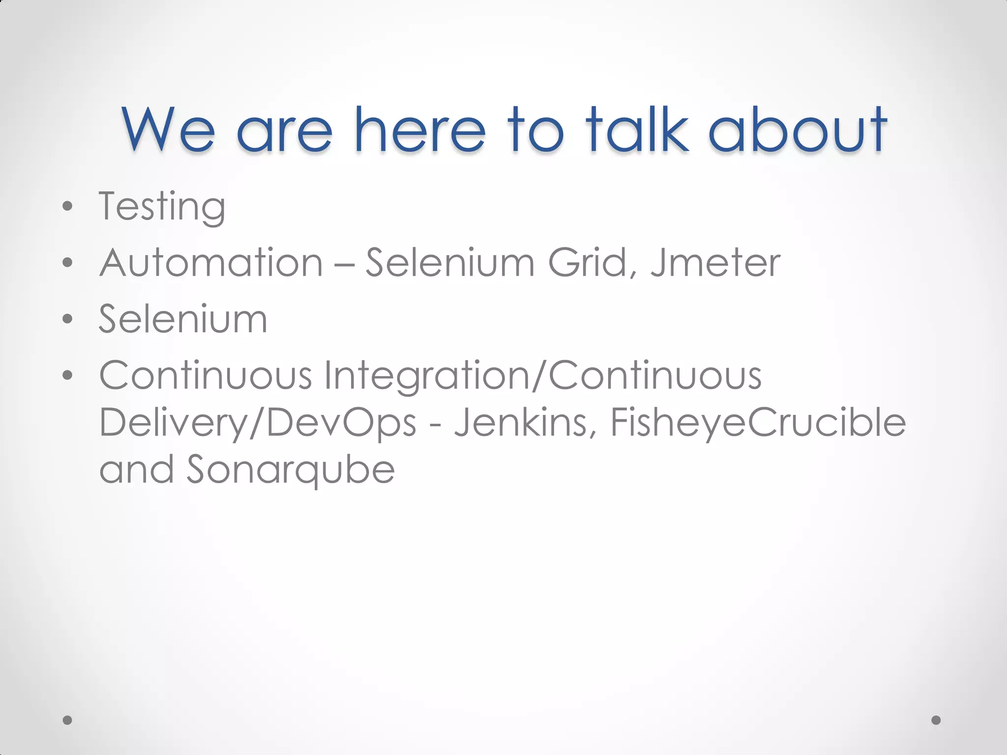 We are here to talk about • Testing • Automation – Selenium Grid, Jmeter • Selenium • Continuous Integration/Continuous Delivery/DevOps - Jenkins, FisheyeCrucible and Sonarqube 