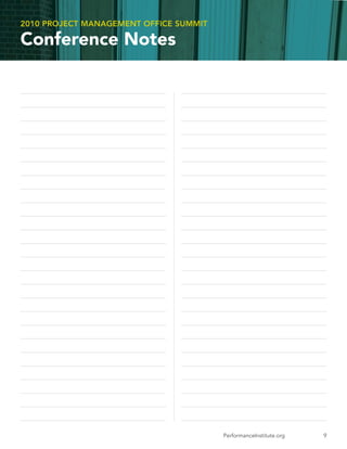 2010 PROJECT MANAGEMENT OFFICE SUMMIT

Conference Notes

_________________________________________________________    _________________________________________________________

__________________________________________________________   _________________________________________________________

_________________________________________________________    _________________________________________________________

__________________________________________________________   _________________________________________________________

_________________________________________________________    _________________________________________________________

__________________________________________________________   _________________________________________________________

_________________________________________________________    _________________________________________________________

_________________________________________________________    _________________________________________________________

_________________________________________________________    _________________________________________________________

__________________________________________________________   __________________________________________________________

_________________________________________________________    __________________________________________________________

_________________________________________________________    _________________________________________________________

_________________________________________________________    __________________________________________________________

__________________________________________________________   _________________________________________________________

__________________________________________________________   __________________________________________________________

_________________________________________________________    __________________________________________________________

_________________________________________________________    __________________________________________________________

_________________________________________________________    _________________________________________________________

__________________________________________________________   _________________________________________________________

_________________________________________________________    _________________________________________________________

_________________________________________________________    _________________________________________________________

_________________________________________________________    __________________________________________________________

_________________________________________________________    _________________________________________________________

_________________________________________________________    __________________________________________________________

_________________________________________________________    _________________________________________________________


                                                                             PerformanceInstitute.org                9
 