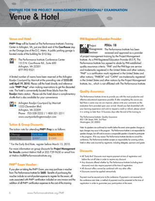 6 www.PerformanceInstitute.org/PMP
Venue and Hotel:
PMP® Prep will be hosted at The Performance Institute’s Training
Center in Arlington, VA, just one block east of the Courthouse stop
on the Orange Line of the D.C. Metro. A public parking garage is
located inside of the building for $10/day.
The Performance Institute Conference Center
1515 N. Courthouse Rd., Suite 600
Arlington, VA 22201
877-992-9521
A limited number of rooms have been reserved at the Arlington
Rosslyn Courtyard by Marriott at the prevailing rate of $233.00
until April 19, 2010. Please call the hotel directly and reference
code “PMP® Prep” when making reservations to get the discounted
rate. The hotel is conveniently located three blocks from the
Rosslyn Metro station. Please ask the hotel about a complimentary
shuttle that is also available for your convenience.
Arlington Rosslyn Courtyard by Marriott
1533 Clarendon Blvd.
Arlington, VA 22209
Phone: 703-528-2222 / 1-800-321-2211
www.courtyardarlingtonrosslyn.com
Tuition & Group Discounts:
The tuition rate for attending PMP® Prep is as follows:
Offerings Early Bird Regular Rate
PMP® Prep $999* $1099
* For the Early Bird Rate, register before March 15, 2010.
For more information on group discounts for Project Management
for Results contact Melvin Hall at 202-739-9630 or email him
at Melvin.Hall@PerformanceInstitute.org
PMP® Exam Voucher:
If you plan on taking the PMP® Exam, you may purchase a voucher
from The Performance Institute for $600. Beneﬁts of purchasing the
voucher include no out-of-pocket expense to register for the exam, all
costs associated with PMP® certiﬁcation included on one invoice and the
addition of all PMP® certiﬁcation expenses to the cost of this training.
PMI Registered Education Provider:
PDUs: 18
The Performance Institute has been
reviewed and approved as a provider
of project management training by the Project Management
Institute. As a PMI Registered Education Provider (R.E.P), The
Performance Institute has agreed to abide by PMI established
quality assurance criteria. “PMI” and the PMI logo are service
and trademarks registered in the United States and other nations;
“PMP” is a certiﬁcation mark registered in the United States and
other nations; “PMBOK” and “CAPM” are trademarks registered
in the United States and other nations by the Project Management
Institute, Inc., which is not afﬁliated with The Performance Institute.
Quality Assurance:
The Performance Institute strives to provide you with the most productive and
effective educational experience possible. If after completing the course you
feel there is some way we can improve, please write your comments on the
evaluation form provided upon your arrival. Should you feel dissatisﬁed with
your learning experience and wish to request a credit or refund, please submit
it in writing no later than 10 business days after the end of the training to:
The Performance Institute: Quality Assurance
805 15th Street, NW, 3rd Floor
Washington, DC 20005
Note: As speakers are conﬁrmed six months before the event, some speaker changes or
topic changes may occur in the program. The Performance Institute is not responsible for
speaker changes, but will work to ensure a comparable speaker is located to participate
in the program. If for any reason The Performance Institute decides to cancel this
conference, The Performance Institute accepts no responsibility for covering airfare,
hotel or other costs incurred by registrants, including delegates, sponsors and guests.
Discounts:
• All ‘Early Bird’ Discounts must require payment at time of registration and
before the cut-off date in order to receive any discount.
• Any discounts offered whether by The Performance Institute (including team
discounts) must also require payment at the time of registration.
• All discount offers cannot be combined with any other offer.
• Discounts cannot be applied retroactively
Payment must be secured prior to the conference. If payment is not received by
the conference start date, a method of payment must be presented at the time of
registration in order to guarantee your participation at the event.
PREPARE FOR THE PROJECT MANAGEMENT PROFESSIONAL® EXAMINATION
Venue & Hotel
 