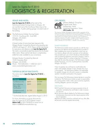 Lean Six Sigma for IT 2010

     LOGISTICS & REGISTRATION
     VENUE AND HOTEL:                                                  CPE CREDITS
     Lean Six Sigma for IT 2010 will be held at The                                     Delivery Method: Group-live
     Performance Institute Training Center in Arlington, VA,                            Program Level: Basic
     just one block east of the Courthouse Metro stop on the                            Prerequisites: None
     Orange Line. A public parking garage is located inside of                          Advanced Preparation: None
     the building.                                                                      CPE Credits: 18
                                                                       The American Strategic Management Institute (ASMI) is registered with the
                                                                       National Association of State Boards of Accountancy (NASBA) as a sponsor
     The Performance Institute Training Center                         of continuing professional education on the National Registry of CPE Sponsors.
     1515 N. Courthouse Rd., Suite 600                                 State boards of accountancy have ﬁnal authority on the acceptance of
     Arlington, VA 22201                                               individual courses for CPE credit. Complaints regarding sponsors may be
                                                                       addressed to the National Registry of CPE Sponsors, 150 Fourth Avenue
     877-992-9521                                                      North, Nashville, TN 37219-2417. Website: www.nasba.org.

     A limited number of rooms have been reserved at the
     Arlington Rosslyn Courtyard by Marriott at the prevailing rate    QUALITY ASSURANCE
     of $229 until August 27, 2010. Please call the hotel directly     The Performance Institute strives to provide you with the most
     for reservations and reference code Lean Six Sigma for IT.        productive and effective educational experience possible. If
     The hotel is conveniently located three blocks from the Rosslyn   after completing the course you feel there is some way we
     Metro station. Please ask the hotel about a complimentary         can improve, please write your comments on the evaluation
     shuttle that is also available for your convenience.              form provided upon your arrival. Should you feel dissatisﬁed
                                                                       with your learning experience and wish to request a credit or
     Arlington Rosslyn Courtyard by Marriott                           refund, please submit it in writing no later than 10 business
     1533 Clarendon Blvd.                                              days after the end of the training to: The Performance Institute:
     Arlington, VA 22209                                               Quality Assurance, 1515 N. Courthouse Road, Suite 600,
     Phone: 703-528-2222 / 1-800-321-2211                              Arlington, VA 22201
     www.courtyardarlingtonrosslyn.com
                                                                       Note: As speakers are conﬁrmed six months before the
                                                                       event, some speaker changes or topic changes may occur
                                                                       in the program. The Performance Institute is not responsible
     TUITION & GROUP DISCOUNTS:                                        for speaker changes, but will work to ensure a comparable
     The tuition rate for Lean Six Sigma for IT 2010 is                speaker is located to participate in the program.
     as follows:
                                                                       If for any reason The Performance Institute decides to cancel this
      Offerings               Early Bird        Regular Rate           conference, The Performance Institute accepts no responsibility
                                                                       for covering airfare, hotel or other costs incurred by registrants,
      Conference only         $899              $1099                  including delegates, sponsors and guests.
      Pre-Conference          $899              $999
      Yellow Belt                                                      DISCOUNTS
      Certiﬁcation                                                     • All ‘Early Bird’ Discounts must require payment at time of
      Conference and          $1799             $2099                    registration and before the cut-off date in order to receive
                                                                         any discount.
      Certiﬁcation
                                                                       • Any discounts offered whether by The Performance Institute
     * For the Early Bird rate, register before August 2, 2010.          (including team discounts) must also require payment at the
                                                                         time of registration.
     For more information on group discounts for                       • All discount offers cannot be combined with any other offer.
     Lean Six Sigma for IT 2010 please contact                         • Discounts cannot be applied retroactively
     Melvin Hall at 202-739-9630 or email him at
     Melvin.Hall@PerformanceInstitute.org




10   www.PerformanceInstitute.org/IT
 