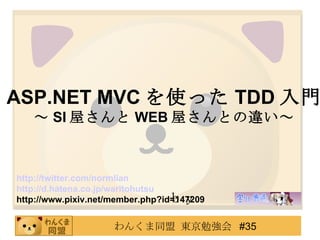　ｂｙ  　　　　　　　 ASP.NET   MVC を使った TDD 入門 ～ SI 屋さんと WEB 屋さんとの違い～ http://twitter.com/ normlian http://d. hatena .co. jp / waritohutsu http://www.pixiv.net/member.php?id=147209 