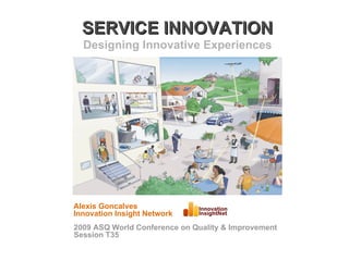 SERVICE INNOVATION Designing Innovative Experiences Alexis Goncalves Innovation Insight Network 2009 ASQ World Conference on Quality & Improvement Session T35 