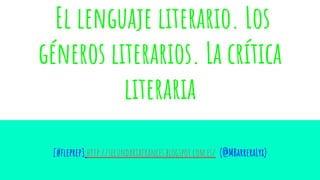 El lenguaje literario. Los
géneros literarios. La crítica
literaria
[#ﬂeprep] http://secundariafrances.blogspot.com.es/ (@MBarreraLyx)
 