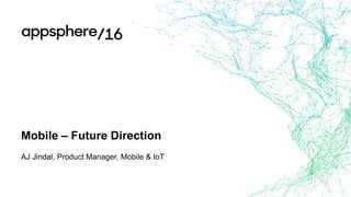 Mobile – Future Direction
AJ Jindal, Product Manager, Mobile & IoT
 
