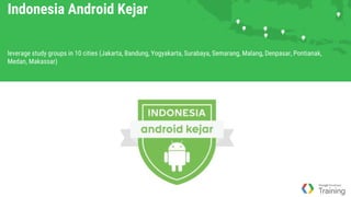Indonesia Android Kejar
leverage study groups in 10 cities (Jakarta, Bandung, Yogyakarta, Surabaya, Semarang, Malang, Denpasar, Pontianak,
Medan, Makassar)
 