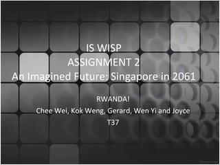 IS WISP ASSIGNMENT 2 An Imagined Future: Singapore in 2061 RWANDA! Chee Wei, Kok Weng, Gerard, Wen Yi and Joyce T37 