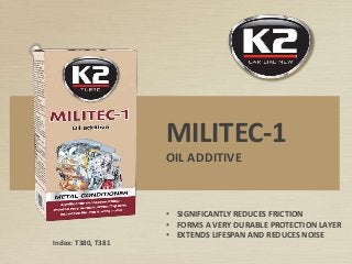 Index: T380, T381
MILITEC-1
OIL ADDITIVE
• SIGNIFICANTLY REDUCES FRICTION
• FORMS A VERY DURABLE PROTECTION LAYER
• EXTENDS LIFESPAN AND REDUCES NOISE
 