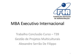 MBA Executivo Internacional

  Trabalho Conclusão Curso – T39
  Gestão de Projetos Multiculturais
    Alexandre Serrão De Filippo

                                      1
 