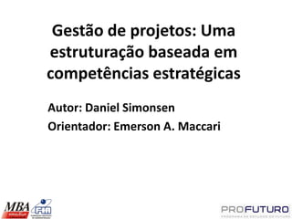 Gestão de projetos: Uma
estruturação baseada em
competências estratégicas
Autor: Daniel Simonsen
Orientador: Emerson A. Maccari
 