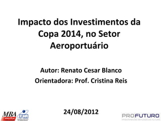 Impacto dos Investimentos da
    Copa 2014, no Setor
       Aeroportuário

    Autor: Renato Cesar Blanco
   Orientadora: Prof. Cristina Reis



            24/08/2012
 