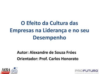 O Efeito da Cultura das
Empresas na Liderança e no seu
        Desempenho

  Autor: Alexandre de Souza Fróes
  Orientador: Prof. Carlos Honorato
 