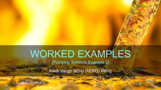 KV
WORKED EXAMPLES
{Pumping Systems Example 2}
Keith Vaugh BEng (AERO) MEng
 