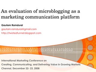 An evaluation of microblogging as a marketing communication platform Gautam Ramdurai [email_address]   http://twistedfunnel.blogspot.com International Marketing Conference on Creating, Communicating, and Delivering Value in Growing Markets Chennai, December 22- 23, 2008 