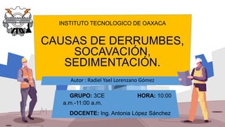 INSTITUTO TECNOLOGICO DE OAXACA
CAUSAS DE DERRUMBES,
SOCAVACIÓN,
SEDIMENTACIÓN.
Autor : Radiel Yael Lorenzano Gómez
GRUPO:...