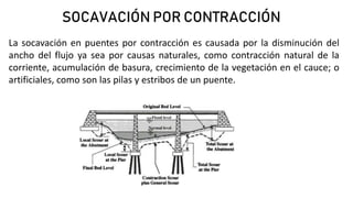 SOCAVACIÓN POR CONTRACCIÓN
La socavación en puentes por contracción es causada por la disminución del
ancho del flujo ya s...