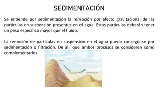 SEDIMENTACIÓN
Se entiende por sedimentación la remoción por efecto gravitacional de las
partículas en suspensión presentes...