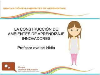 LA CONSTRUCCIÓN DE
AMBIENTES DE APRENDIZAJE
INNOVADORES
Profesor avatar: Nidia
 