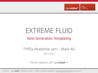 EXTREME FLUID
                              Next Generation Templating


                         TYPO3 Akademie 2011 - Marit AG
                                                   26.02.2011


                                  Patrick Lobacher (GF typovision*)


(c) 2011 - typovision* | Extreme Fluid - T3AK11 | Patrick Lobacher | www.typovision.de | 26.02.2011
 