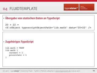 04 FLUIDTEMPLATE

•   Übergabe von statischen Daten an TypoScript

    20 + 22 =
    <f:cObject typoscriptObjectPath="lib....