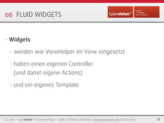 06 FLUID WIDGETS


•   Widgets

    •   werden wie ViewHelper im View eingesetzt

    •   haben einen eigenen Controller
 ...