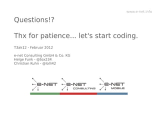 www.e-net.info

Questions!?

Thx for patience... let's start coding.
T3ak12 - Februar 2012

e-net Consulting GmbH & Co. KG
Helge Funk - @tox234
Christian Kuhn - @lolli42
 