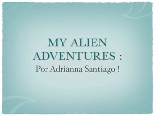 MY ALIEN
ADVENTURES :
Por Adrianna Santiago !
 