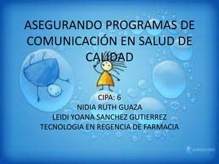 ASEGURANDO PROGRAMAS DE
COMUNICACIÓN EN SALUD DE
CALIDAD
CIPA: 6
NIDIA RUTH GUAZA
LEIDI YOANA SANCHEZ GUTIERREZ
TECNOLOGIA EN REGENCIA DE FARMACIA
 