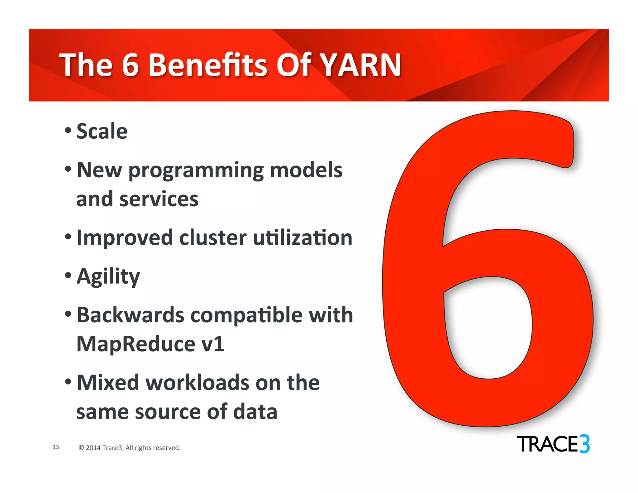 ©	
  2014	
  Trace3,	
  All	
  rights	
  reserved.	
  
The	
  6	
  Beneﬁts	
  Of	
  YARN	
  
15	
  
• Scale	
  
• New	
  programming	
  models	
  
and	
  services	
  
• Improved	
  cluster	
  uVlizaVon	
  
• Agility	
  
• Backwards	
  compaVble	
  with	
  
MapReduce	
  v1	
  
• Mixed	
  workloads	
  on	
  the	
  
same	
  source	
  of	
  data	
  
 