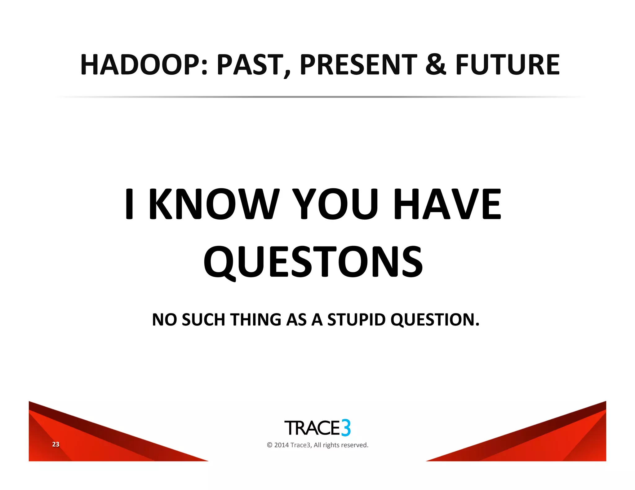 ©	
  2014	
  Trace3,	
  All	
  rights	
  reserved.	
  
HADOOP:	
  PAST,	
  PRESENT	
  &	
  FUTURE	
  
23	
  
I	
  KNOW	
  YOU	
  HAVE	
  
QUESTONS	
  
NO	
  SUCH	
  THING	
  AS	
  A	
  STUPID	
  QUESTION.	
  
 