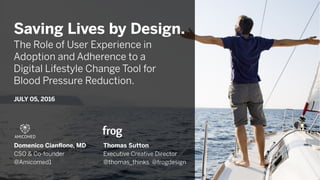 Saving Lives by Design.
The Role of User Experience in
Adoption and Adherence to a
Digital Lifestyle Change Tool for
Blood Pressure Reduction.
JULY 05, 2016
Thomas Sutton
Executive Creative Director
@thomas_thinks @frogdesign
Domenico Cianﬂone, MD
CSO & Co-founder
@Amicomed1
AMICOMED
 