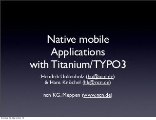 Native mobile
Applications
with Titanium/TYPO3
Hendrik Unkenholz (hu@ncn.de)
& Hans Knöchel (hk@ncn.de)
ncn KG, Meppen (www.ncn.de)
Sonntag, 22. September 13
 