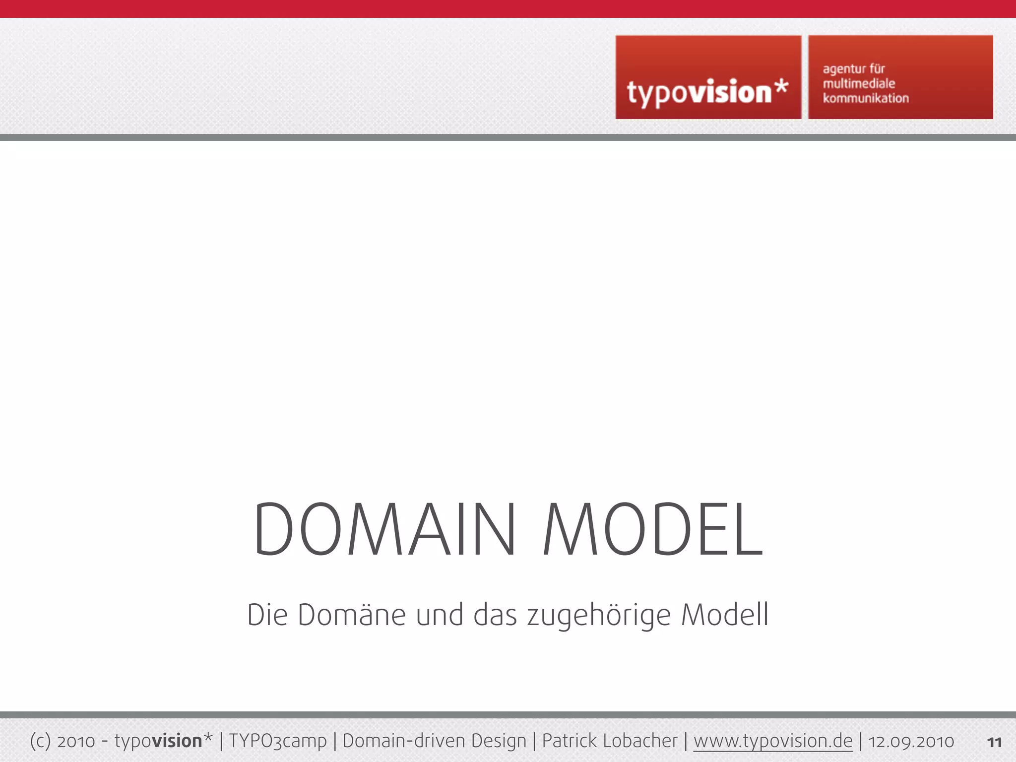 DOMAIN MODEL
                         Die Domäne und das zugehörige Modell



(c) 2010 - typovision* | TYPO3camp | Domain-driven Design | Patrick Lobacher | www.typovision.de | 12.09.2010   11
 