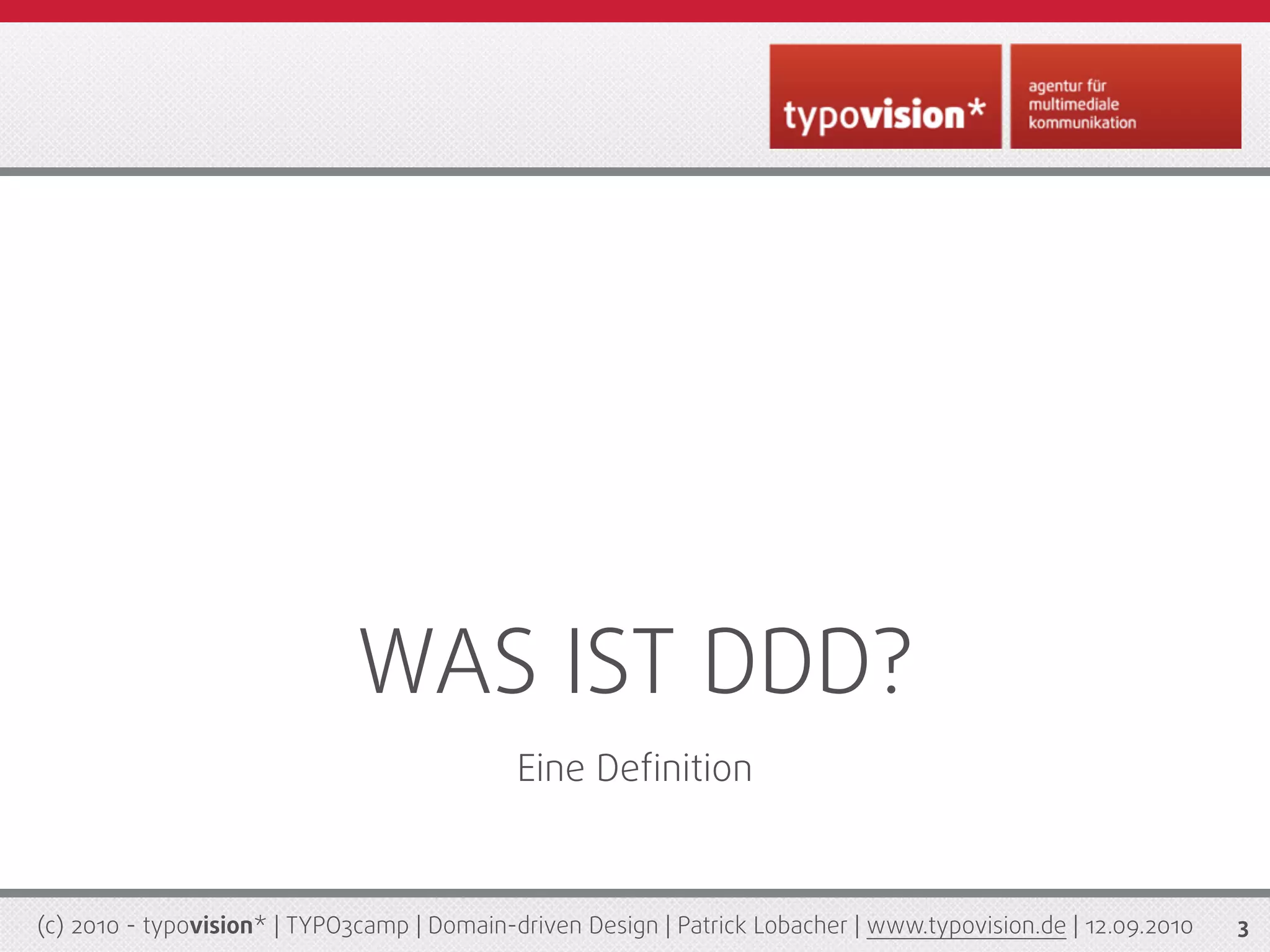 WAS IST DDD?
                                             Eine Deﬁnition



(c) 2010 - typovision* | TYPO3camp | Domain-driven Design | Patrick Lobacher | www.typovision.de | 12.09.2010   3
 