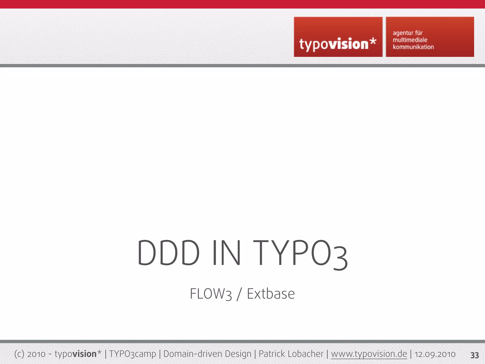 DDD IN TYPO3
                                           FLOW3 / Extbase



(c) 2010 - typovision* | TYPO3camp | Domain-driven Design | Patrick Lobacher | www.typovision.de | 12.09.2010   33
 
