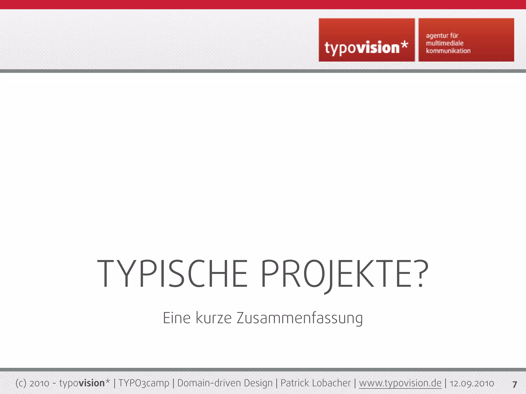 TYPISCHE PROJEKTE?
                                 Eine kurze Zusammenfassung



(c) 2010 - typovision* | TYPO3camp | Domain-driven Design | Patrick Lobacher | www.typovision.de | 12.09.2010   7
 