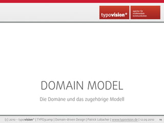DOMAIN MODEL
                         Die Domäne und das zugehörige Modell



(c) 2010 - typovision* | TYPO3camp | Domain-driven Design | Patrick Lobacher | www.typovision.de | 12.09.2010   11
 
